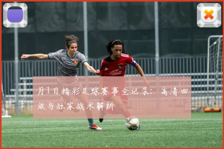 月1日精彩足球赛事全记录:高清回放与独家战术解析