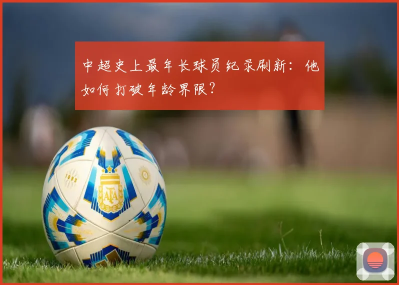 中超史上最年长球员纪录刷新:他如何打破年龄界限?