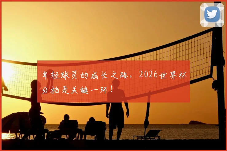 年轻球员的成长之路，2026世界杯分档是关键一环！