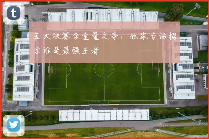 五大联赛含金量之争，独家专访揭示谁是最强王者