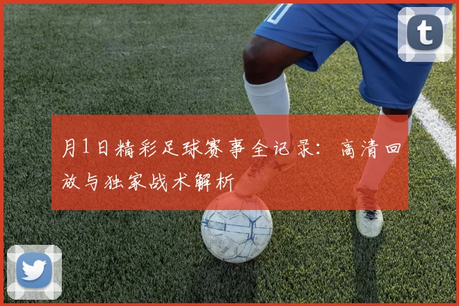 月1日精彩足球赛事全记录:高清回放与独家战术解析