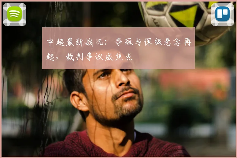 中超最新战况:争冠与保级悬念再起,裁判争议成焦点