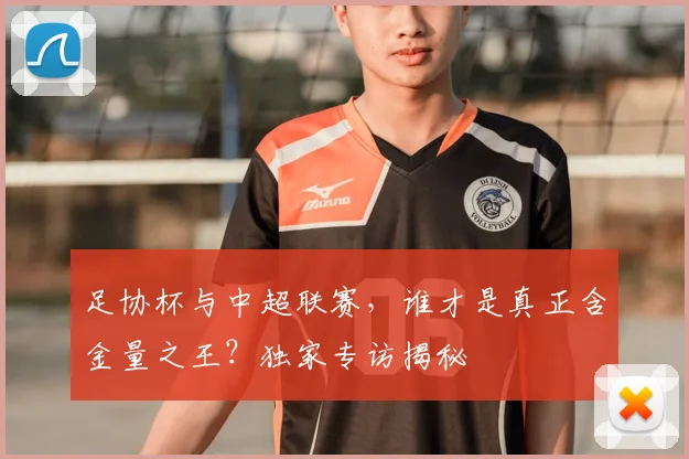 足协杯与中超联赛,谁才是真正含金量之王?独家专访揭秘