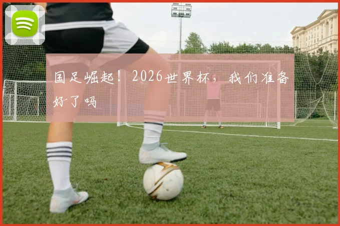 国足崛起！2026世界杯，我们准备好了吗