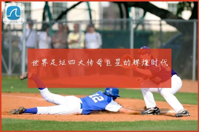 世界足坛四大传奇巨星的辉煌时代