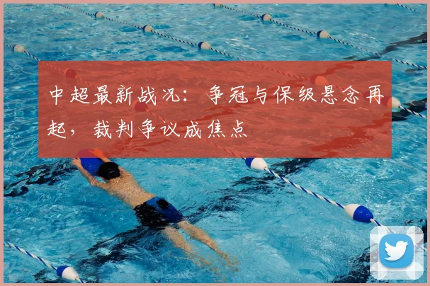 中超最新战况:争冠与保级悬念再起,裁判争议成焦点