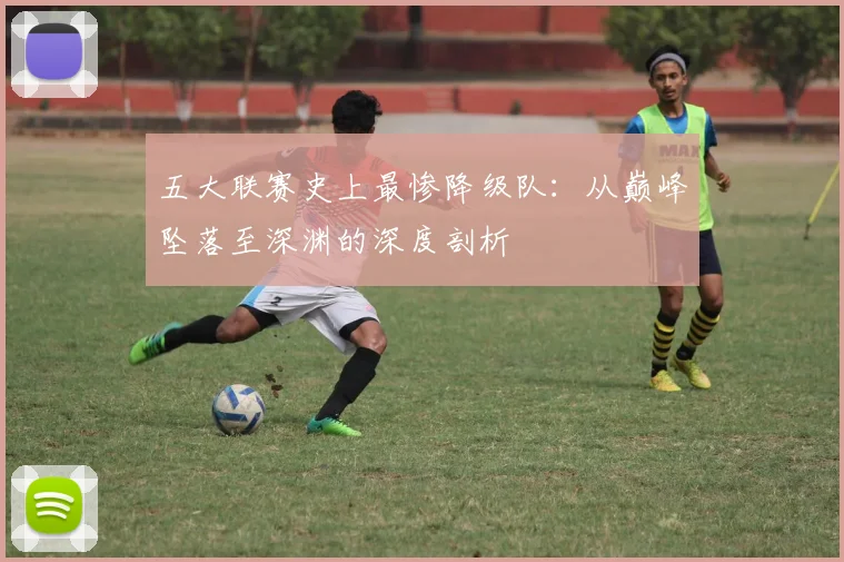 五大联赛史上最惨降级队:从巅峰坠落至深渊的深度剖析