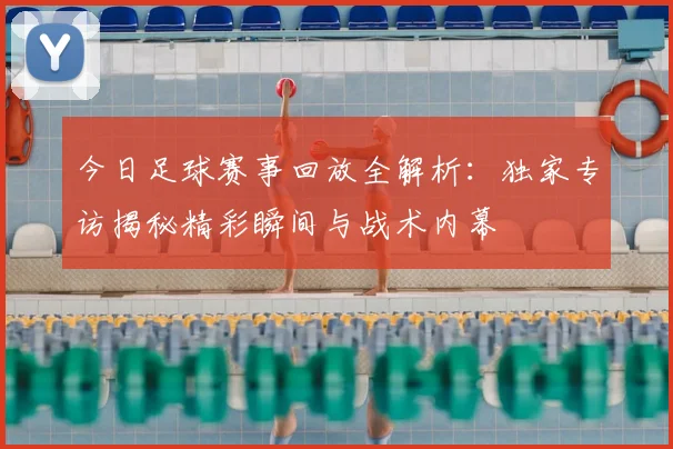 今日足球赛事回放全解析:独家专访揭秘精彩瞬间与战术内幕