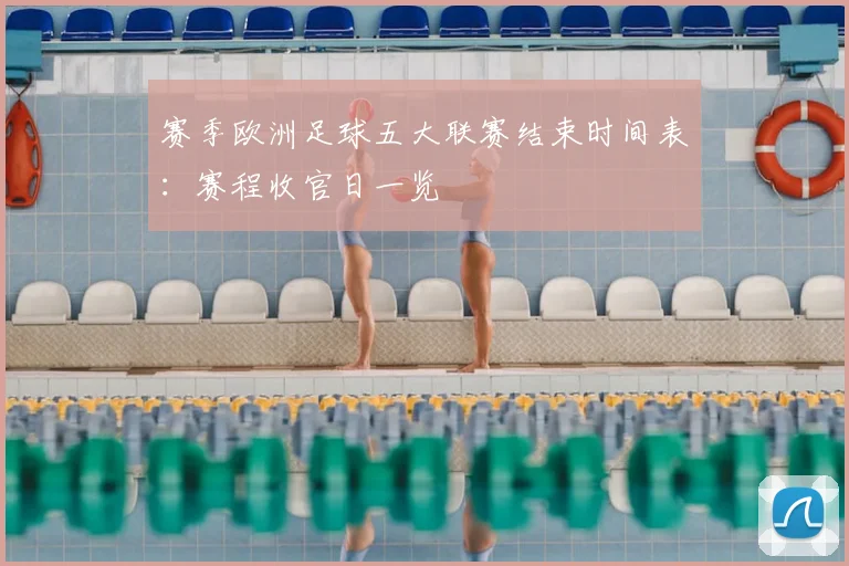 赛季欧洲足球五大联赛结束时间表:赛程收官日一览