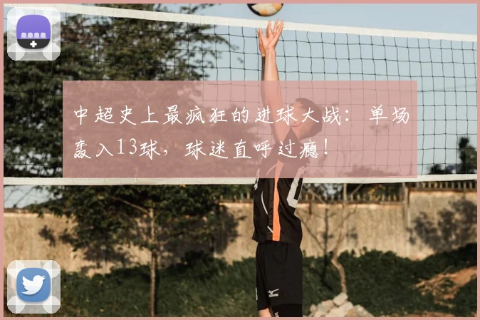 中超史上最疯狂的进球大战：单场轰入13球，球迷直呼过瘾！