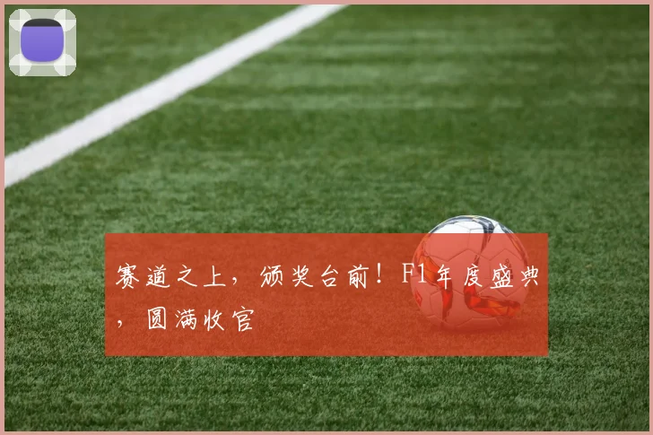 赛道之上,颁奖台前!F1年度盛典,圆满收官